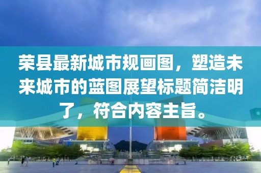 榮縣最新城市規(guī)畫圖，塑造未來城市的藍(lán)圖展望標(biāo)題簡潔明了，符合內(nèi)容主旨。