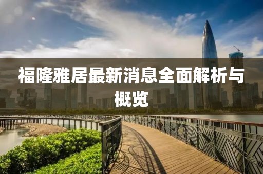 福隆雅居最新消息全面解析與概覽