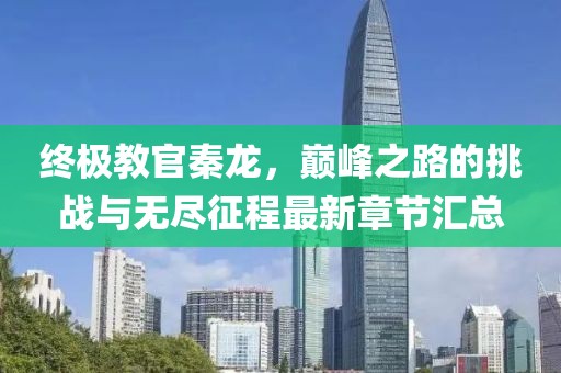 終極教官秦龍，巔峰之路的挑戰(zhàn)與無(wú)盡征程最新章節(jié)匯總