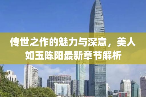 傳世之作的魅力與深意，美人如玉陳陽最新章節(jié)解析