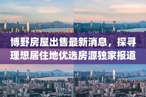 博野房屋出售最新消息，探尋理想居住地優(yōu)選房源獨家報道