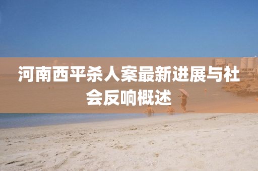 河南西平殺人案最新進(jìn)展與社會(huì)反響概述