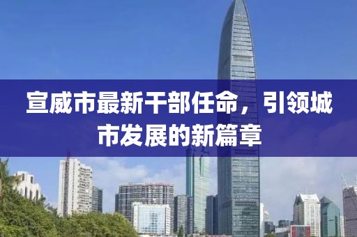 宣威市最新干部任命，引領(lǐng)城市發(fā)展的新篇章