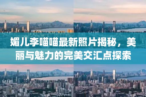 媚兒李喵喵最新照片揭秘，美麗與魅力的完美交匯點(diǎn)探索