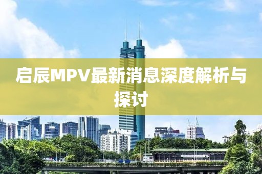 啟辰MPV最新消息深度解析與探討