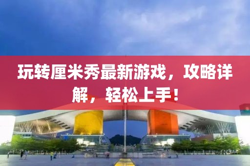 玩轉厘米秀最新游戲，攻略詳解，輕松上手！