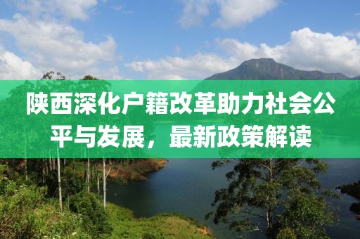 陜西深化戶籍改革助力社會(huì)公平與發(fā)展，最新政策解讀