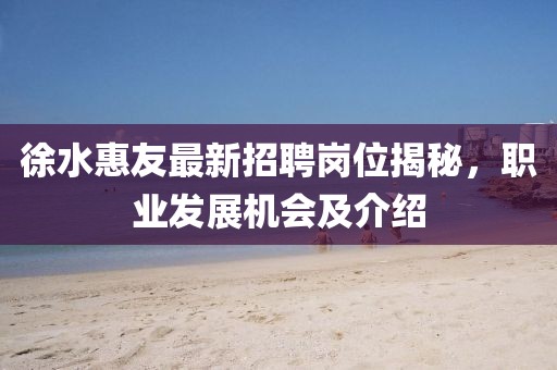 徐水惠友最新招聘崗位揭秘，職業(yè)發(fā)展機(jī)會(huì)及介紹