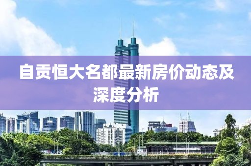 自貢恒大名都最新房價動態(tài)及深度分析