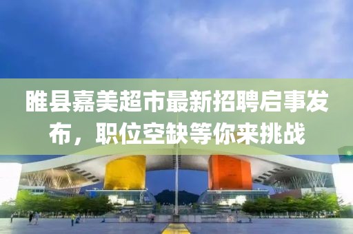 睢縣嘉美超市最新招聘啟事發(fā)布，職位空缺等你來(lái)挑戰(zhàn)