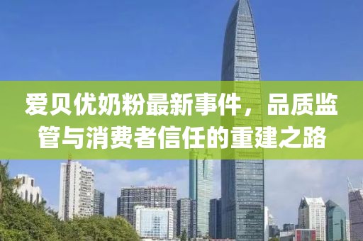 愛貝優(yōu)奶粉最新事件，品質(zhì)監(jiān)管與消費者信任的重建之路