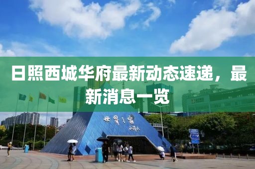 日照西城華府最新動態(tài)速遞，最新消息一覽