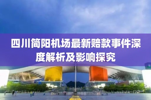 四川簡陽機場最新賠款事件深度解析及影響探究