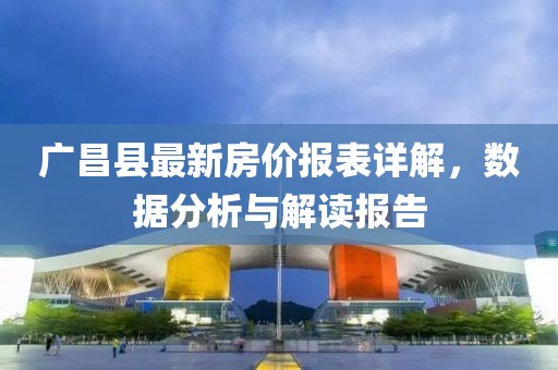 廣昌縣最新房價報表詳解，數(shù)據(jù)分析與解讀報告