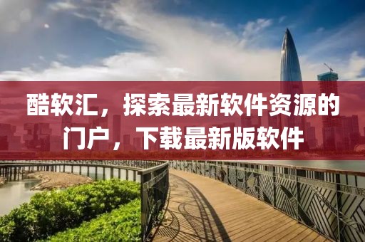 酷軟匯，探索最新軟件資源的門戶，下載最新版軟件
