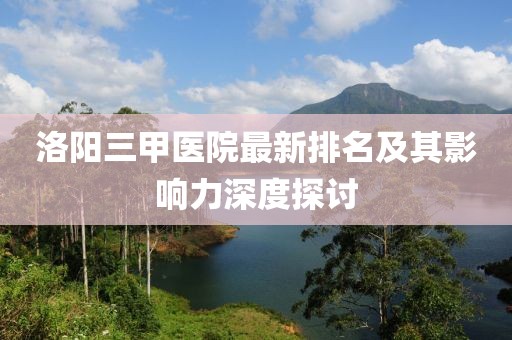 洛陽(yáng)三甲醫(yī)院最新排名及其影響力深度探討