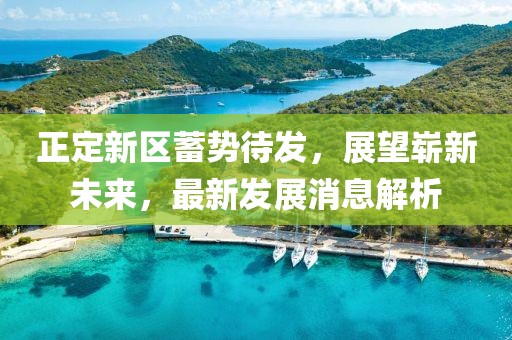 正定新區(qū)蓄勢(shì)待發(fā)，展望嶄新未來(lái)，最新發(fā)展消息解析