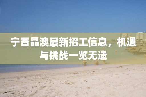 寧晉晶澳最新招工信息，機(jī)遇與挑戰(zhàn)一覽無(wú)遺