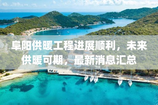 阜陽供暖工程進(jìn)展順利，未來供暖可期，最新消息匯總