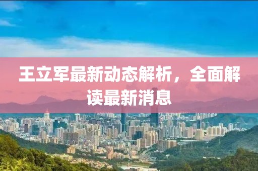 王立軍最新動(dòng)態(tài)解析，全面解讀最新消息