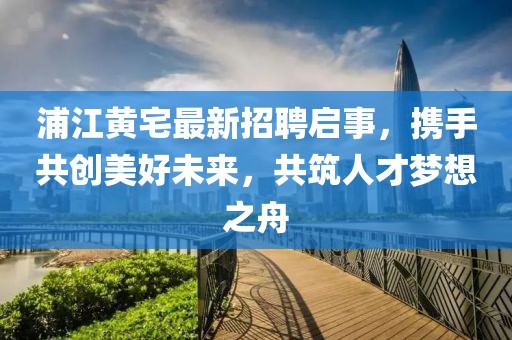 浦江黃宅最新招聘啟事，攜手共創(chuàng)美好未來(lái)，共筑人才夢(mèng)想之舟
