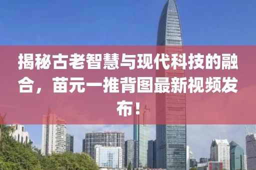 揭秘古老智慧與現(xiàn)代科技的融合，苗元一推背圖最新視頻發(fā)布！