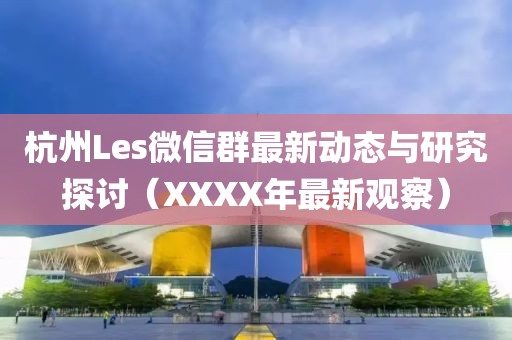 杭州Les微信群最新動(dòng)態(tài)與研究探討（XXXX年最新觀察）