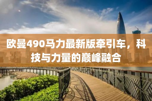 歐曼490馬力最新版牽引車，科技與力量的巔峰融合