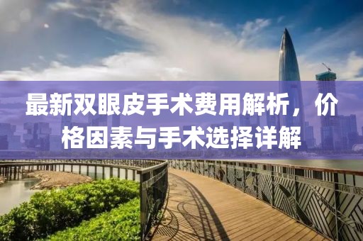最新雙眼皮手術(shù)費(fèi)用解析，價(jià)格因素與手術(shù)選擇詳解