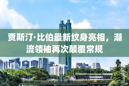 賈斯汀·比伯最新紋身亮相，潮流領(lǐng)袖再次顛覆常規(guī)