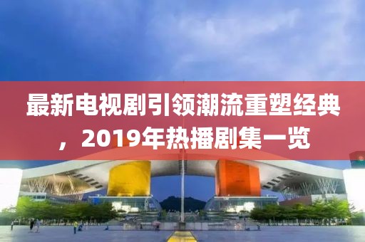 最新電視劇引領(lǐng)潮流重塑經(jīng)典，2019年熱播劇集一覽