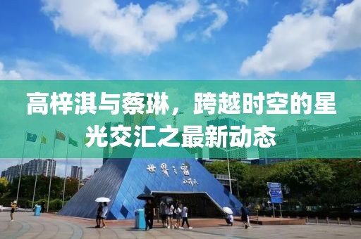 高梓淇與蔡琳，跨越時空的星光交匯之最新動態(tài)