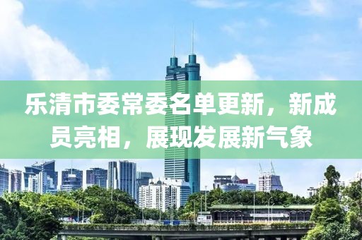樂清市委常委名單更新，新成員亮相，展現(xiàn)發(fā)展新氣象