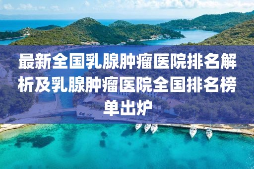 最新全國(guó)乳腺腫瘤醫(yī)院排名解析及乳腺腫瘤醫(yī)院全國(guó)排名榜單出爐