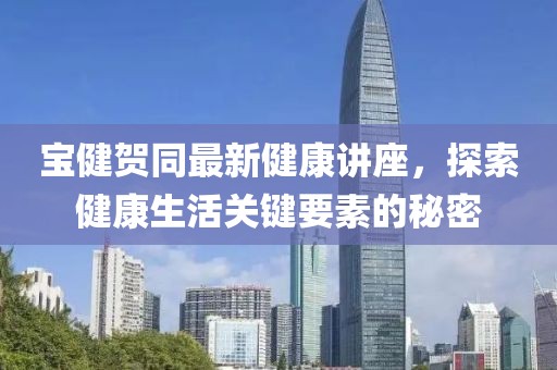 寶健賀同最新健康講座，探索健康生活關(guān)鍵要素的秘密