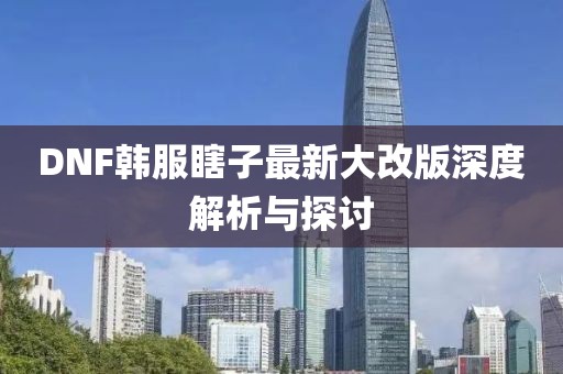 DNF韓服瞎子最新大改版深度解析與探討