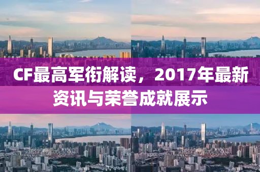 CF最高軍銜解讀，2017年最新資訊與榮譽成就展示