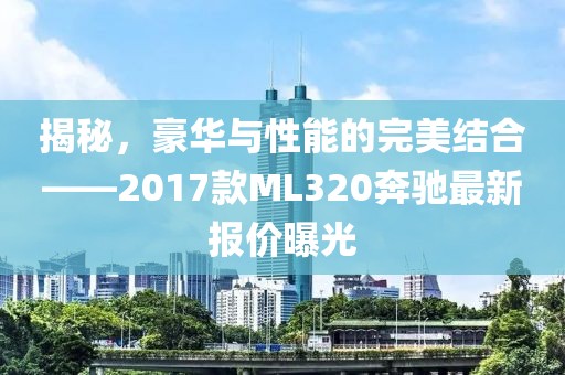 揭秘，豪華與性能的完美結(jié)合——2017款ML320奔馳最新報價曝光