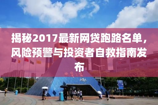 揭秘2017最新網(wǎng)貸跑路名單，風(fēng)險預(yù)警與投資者自救指南發(fā)布