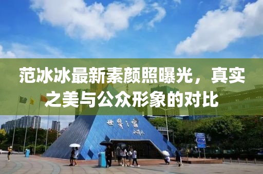 范冰冰最新素顏照曝光，真實(shí)之美與公眾形象的對(duì)比