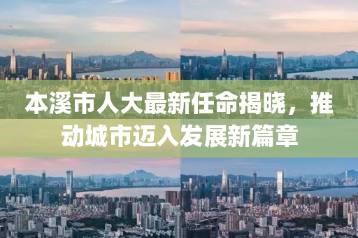 本溪市人大最新任命揭曉，推動(dòng)城市邁入發(fā)展新篇章