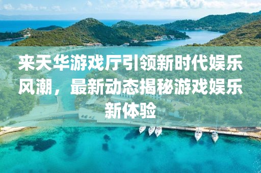 來天華游戲廳引領新時代娛樂風潮，最新動態(tài)揭秘游戲娛樂新體驗
