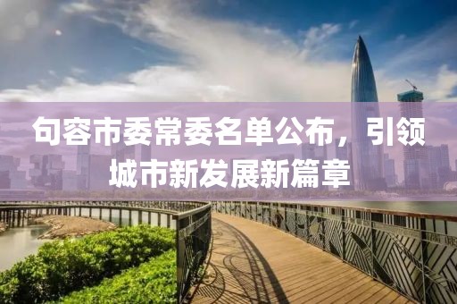 句容市委常委名單公布，引領(lǐng)城市新發(fā)展新篇章