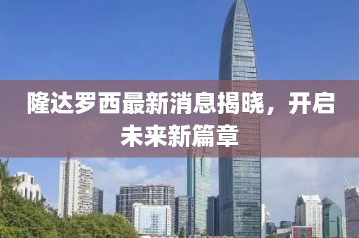 隆達羅西最新消息揭曉，開啟未來新篇章