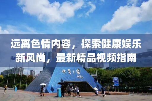 遠離色情內(nèi)容，探索健康娛樂新風尚，最新精品視頻指南