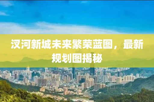 汊河新城未來繁榮藍圖，最新規(guī)劃圖揭秘