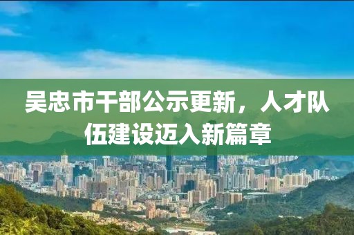吳忠市干部公示更新，人才隊伍建設(shè)邁入新篇章