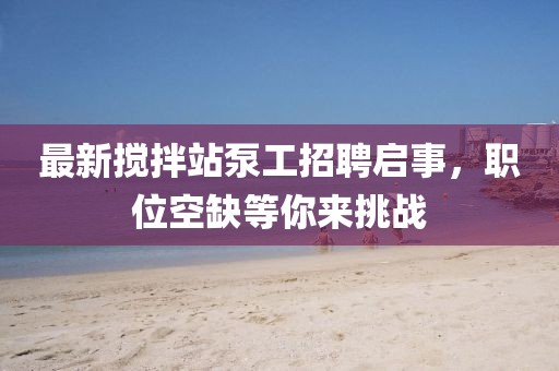 最新攪拌站泵工招聘啟事，職位空缺等你來(lái)挑戰(zhàn)