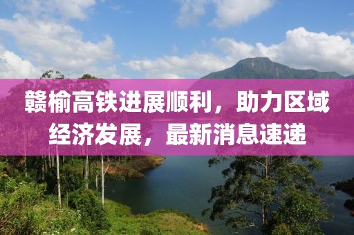 贛榆高鐵進(jìn)展順利，助力區(qū)域經(jīng)濟(jì)發(fā)展，最新消息速遞