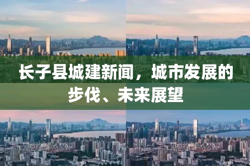 長(zhǎng)子縣城建新聞，城市發(fā)展的步伐、未來展望
